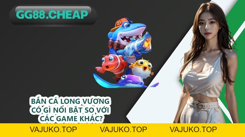 Bắn Cá Long Vương - Tận Hưởng Trò Chơi Cá Cược Hàng Đầu - VAJUKO